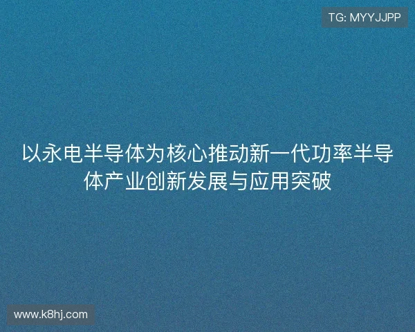 以永电半导体为核心推动新一代功率半导体产业创新发展与应用突破 以永电半导体为核心推动新一代功率半导体产业创新发展与应用突破