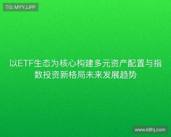 以ETF生态为核心构建多元资产配置与指数投资新格局未来发展趋势 以ETF生态为核心构建多元资产配置与指数投资新格局未来发展趋势