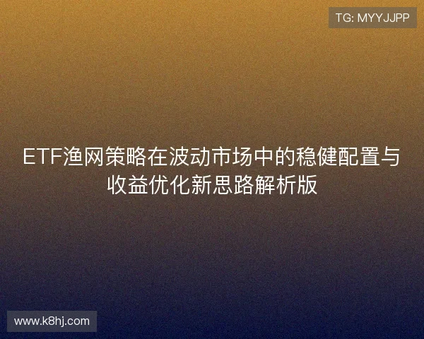 ETF渔网策略在波动市场中的稳健配置与收益优化新思路解析版